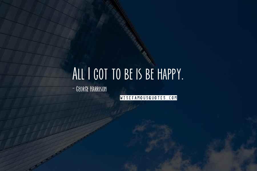 George Harrison Quotes: All I got to be is be happy.