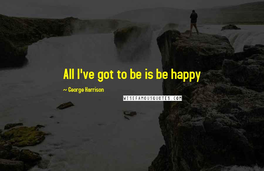 George Harrison Quotes: All I've got to be is be happy