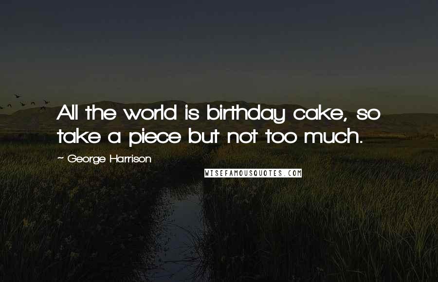 George Harrison Quotes: All the world is birthday cake, so take a piece but not too much.