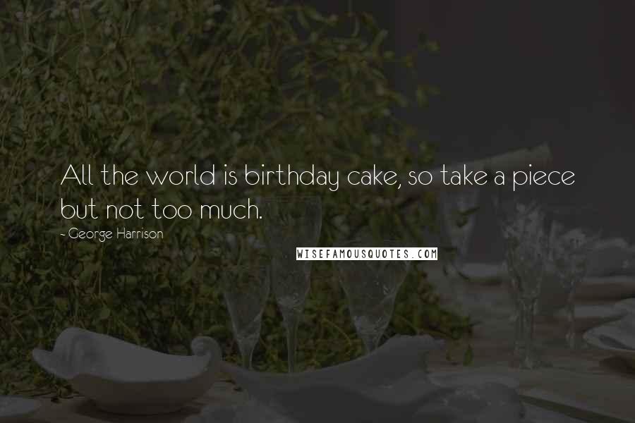 George Harrison Quotes: All the world is birthday cake, so take a piece but not too much.