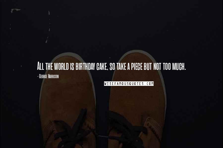 George Harrison Quotes: All the world is birthday cake, so take a piece but not too much.