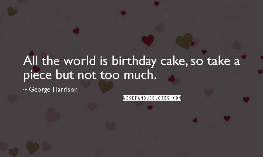 George Harrison Quotes: All the world is birthday cake, so take a piece but not too much.