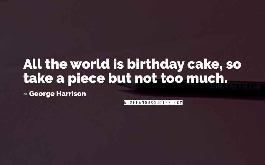 George Harrison Quotes: All the world is birthday cake, so take a piece but not too much.