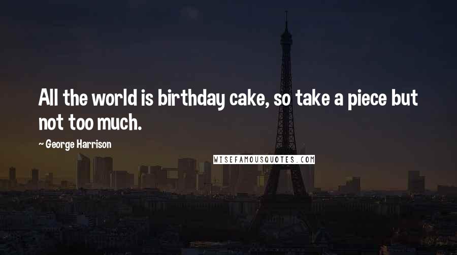 George Harrison Quotes: All the world is birthday cake, so take a piece but not too much.