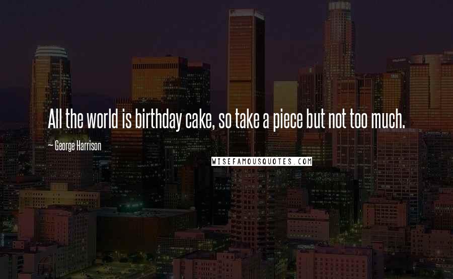 George Harrison Quotes: All the world is birthday cake, so take a piece but not too much.