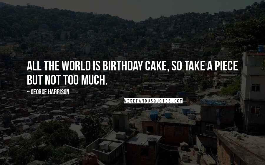 George Harrison Quotes: All the world is birthday cake, so take a piece but not too much.