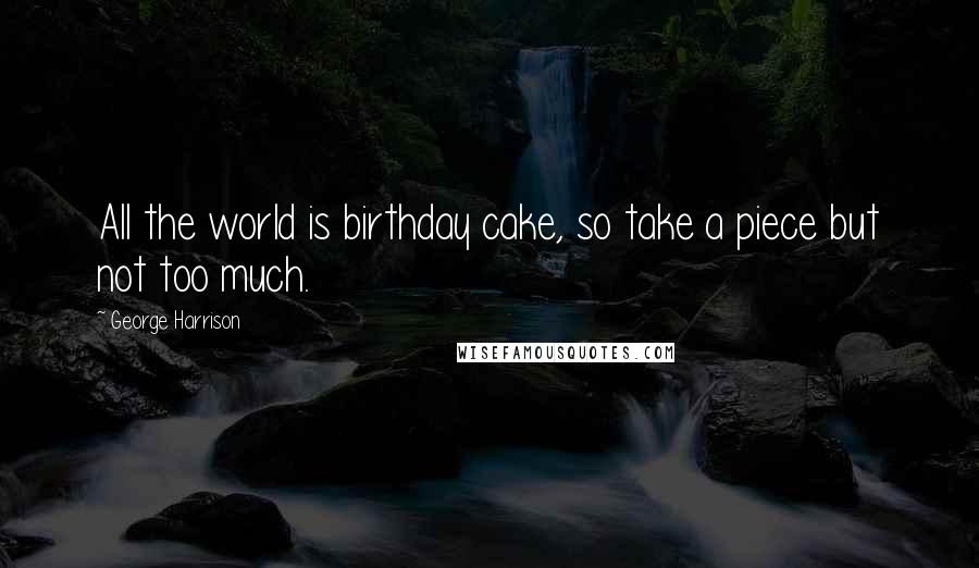 George Harrison Quotes: All the world is birthday cake, so take a piece but not too much.