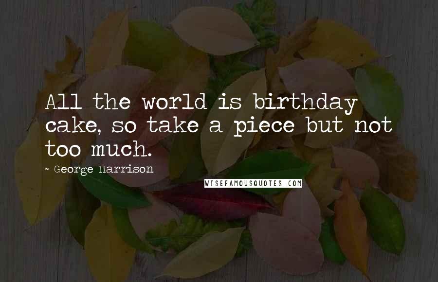 George Harrison Quotes: All the world is birthday cake, so take a piece but not too much.