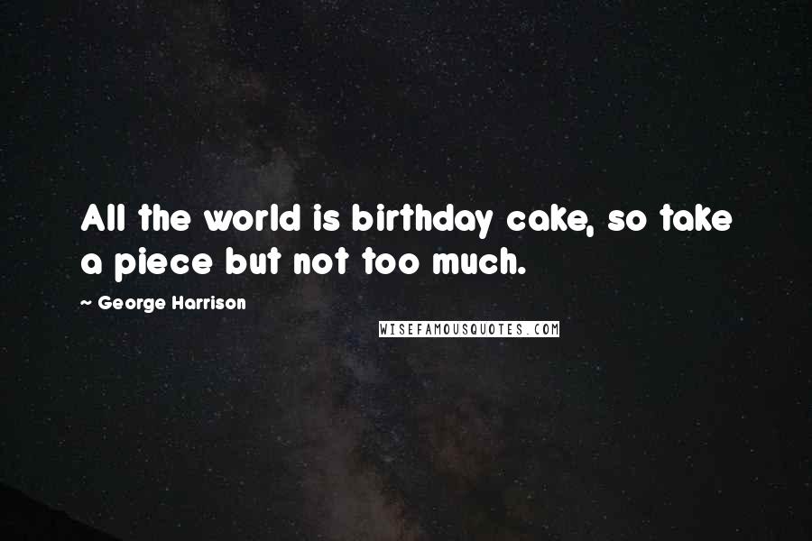 George Harrison Quotes: All the world is birthday cake, so take a piece but not too much.