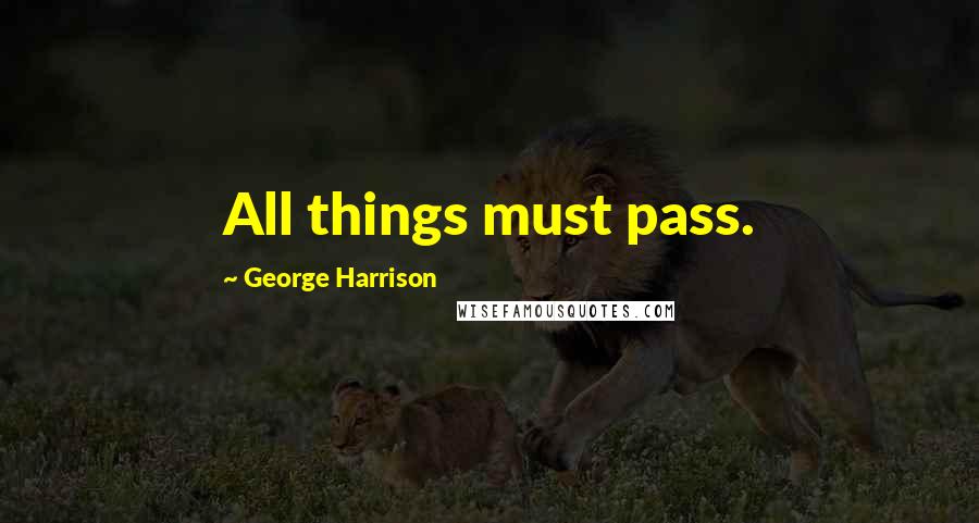 George Harrison Quotes: All things must pass.