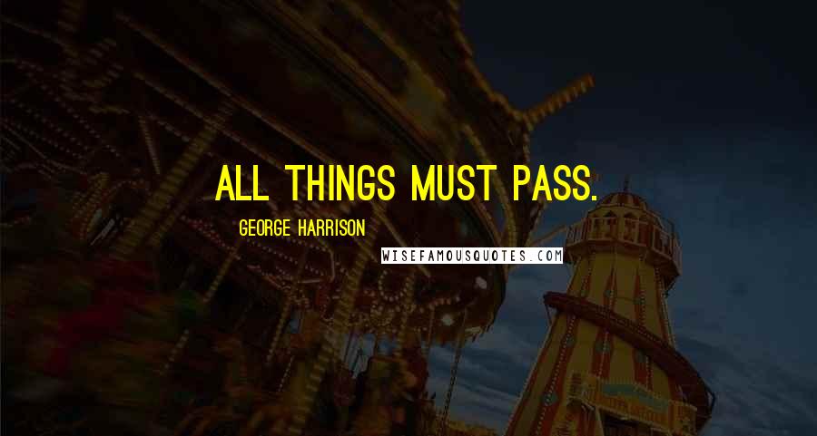 George Harrison Quotes: All things must pass.