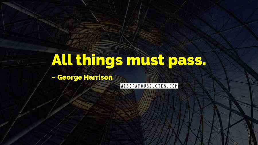 George Harrison Quotes: All things must pass.