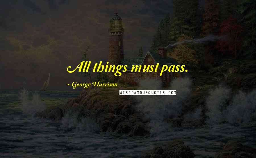 George Harrison Quotes: All things must pass.