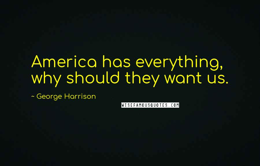 George Harrison Quotes: America has everything, why should they want us.