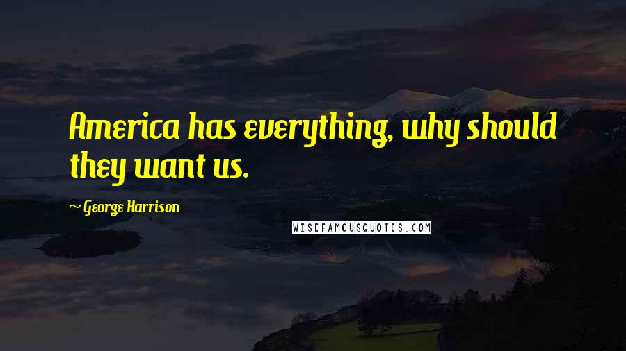 George Harrison Quotes: America has everything, why should they want us.