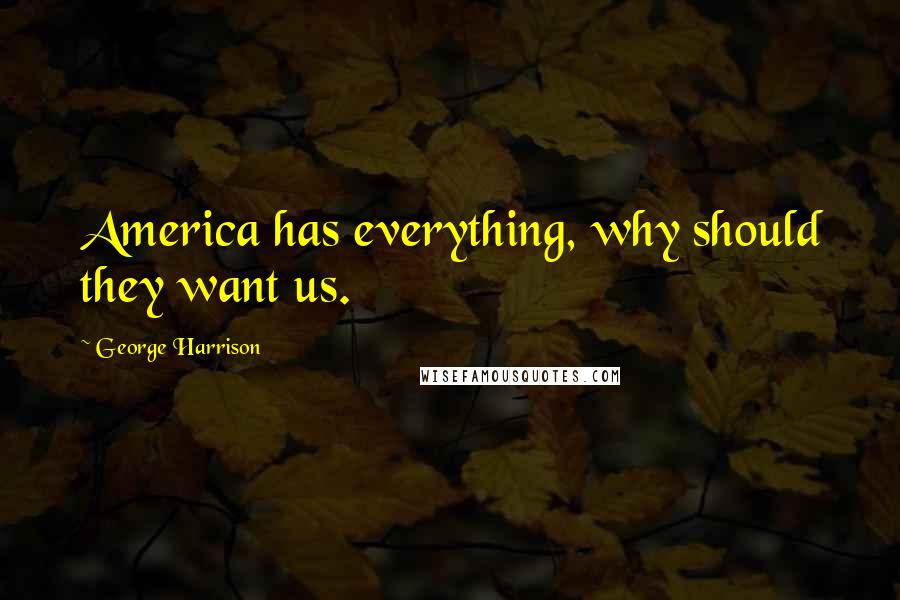 George Harrison Quotes: America has everything, why should they want us.