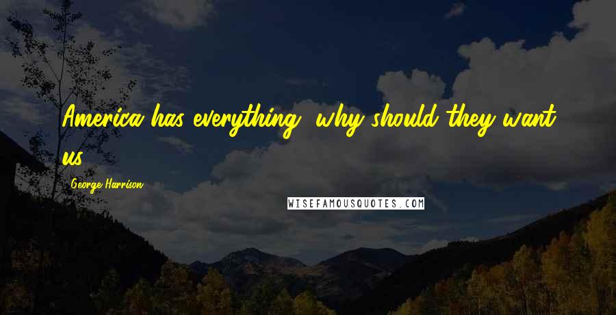George Harrison Quotes: America has everything, why should they want us.