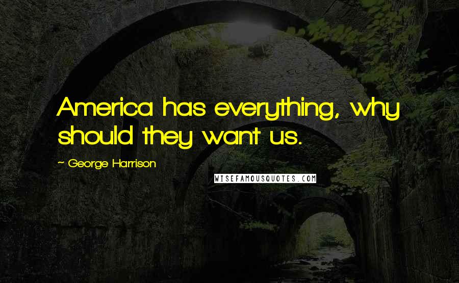 George Harrison Quotes: America has everything, why should they want us.