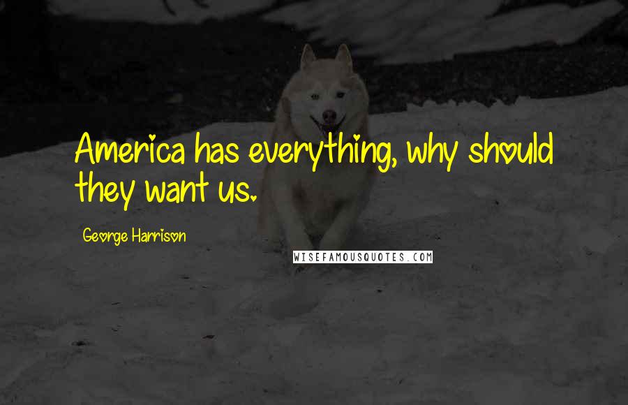 George Harrison Quotes: America has everything, why should they want us.