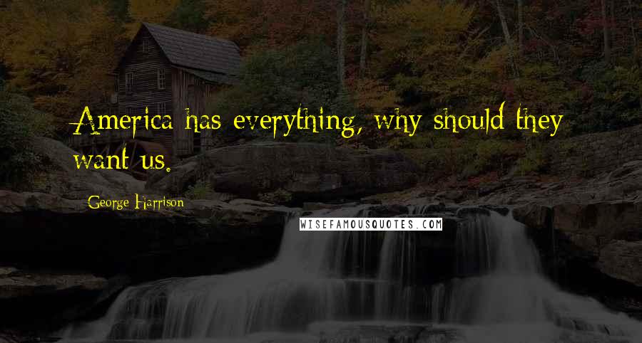George Harrison Quotes: America has everything, why should they want us.