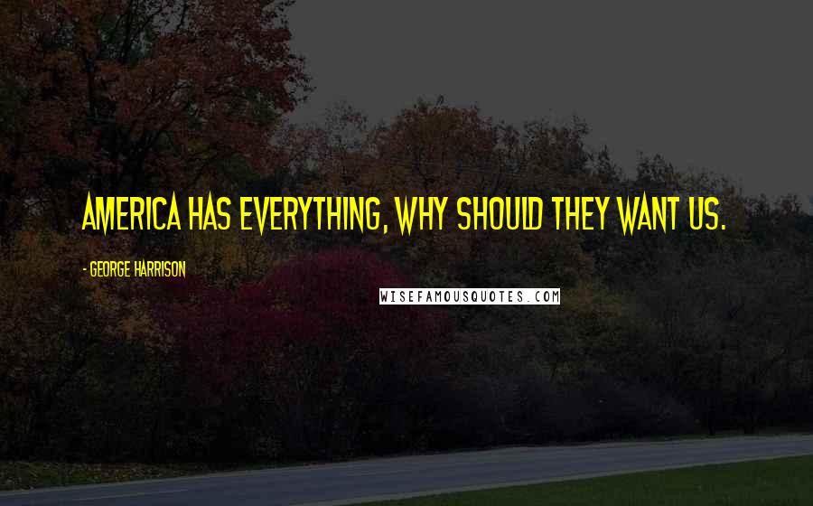 George Harrison Quotes: America has everything, why should they want us.