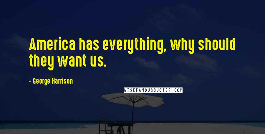 George Harrison Quotes: America has everything, why should they want us.
