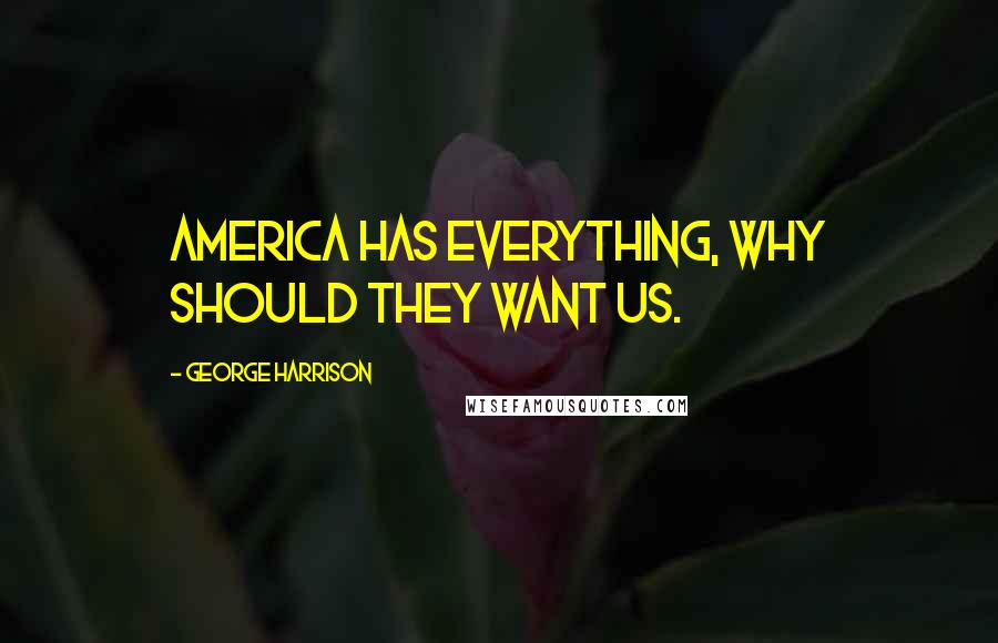 George Harrison Quotes: America has everything, why should they want us.