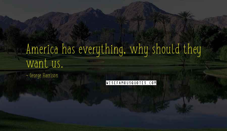 George Harrison Quotes: America has everything, why should they want us.