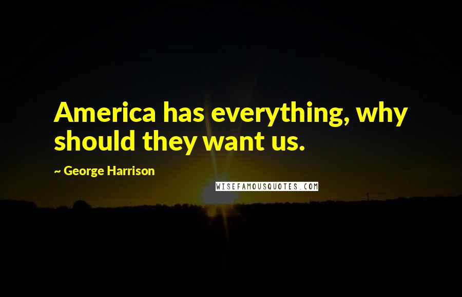 George Harrison Quotes: America has everything, why should they want us.