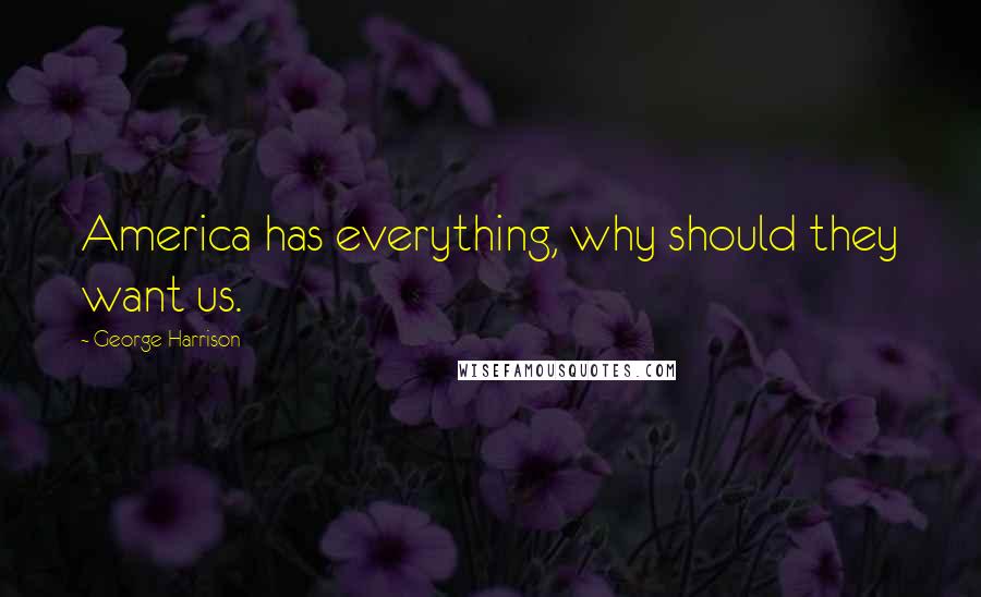 George Harrison Quotes: America has everything, why should they want us.
