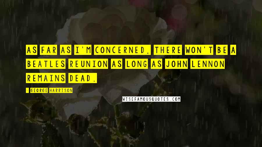 George Harrison Quotes: As far as I'm concerned, there won't be a Beatles reunion as long as John Lennon remains dead.
