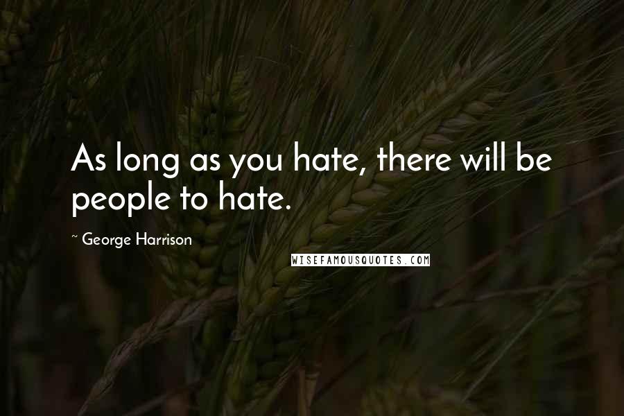 George Harrison Quotes: As long as you hate, there will be people to hate.