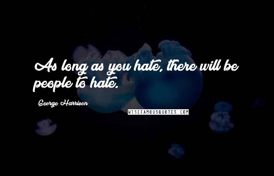 George Harrison Quotes: As long as you hate, there will be people to hate.