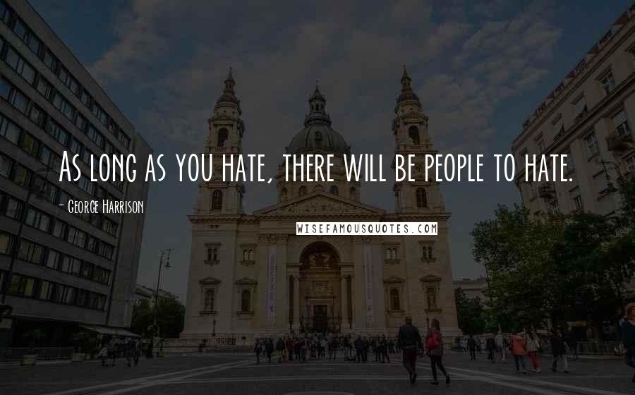 George Harrison Quotes: As long as you hate, there will be people to hate.