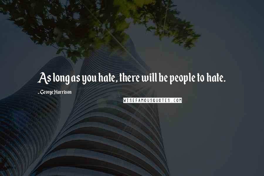 George Harrison Quotes: As long as you hate, there will be people to hate.