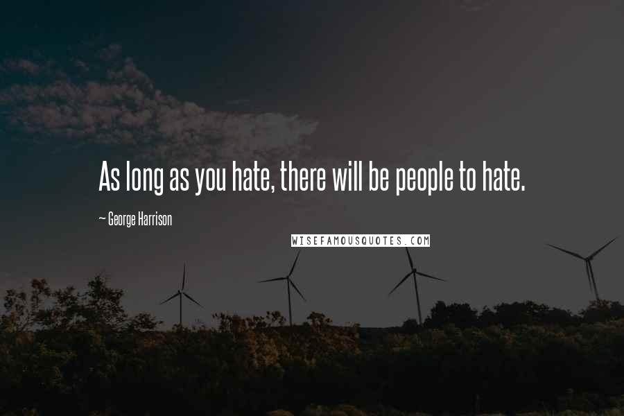 George Harrison Quotes: As long as you hate, there will be people to hate.