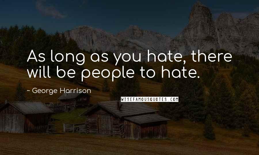 George Harrison Quotes: As long as you hate, there will be people to hate.