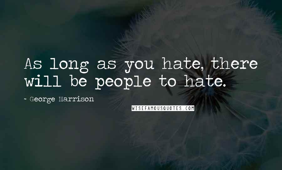 George Harrison Quotes: As long as you hate, there will be people to hate.