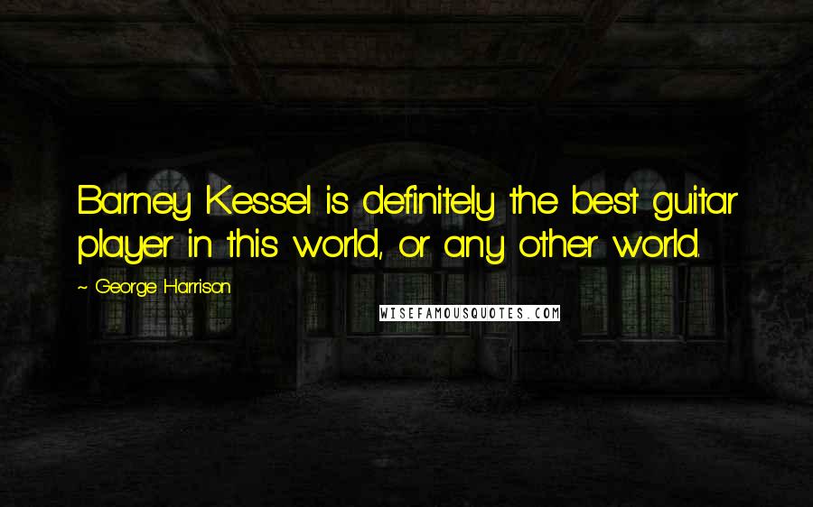 George Harrison Quotes: Barney Kessel is definitely the best guitar player in this world, or any other world.
