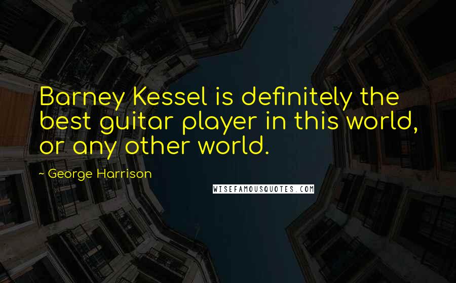 George Harrison Quotes: Barney Kessel is definitely the best guitar player in this world, or any other world.