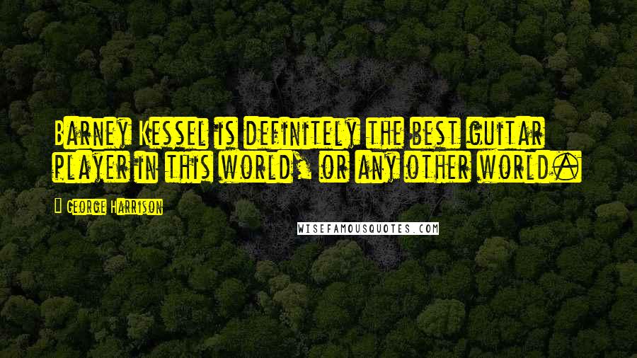 George Harrison Quotes: Barney Kessel is definitely the best guitar player in this world, or any other world.