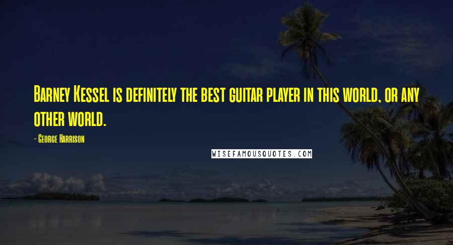 George Harrison Quotes: Barney Kessel is definitely the best guitar player in this world, or any other world.