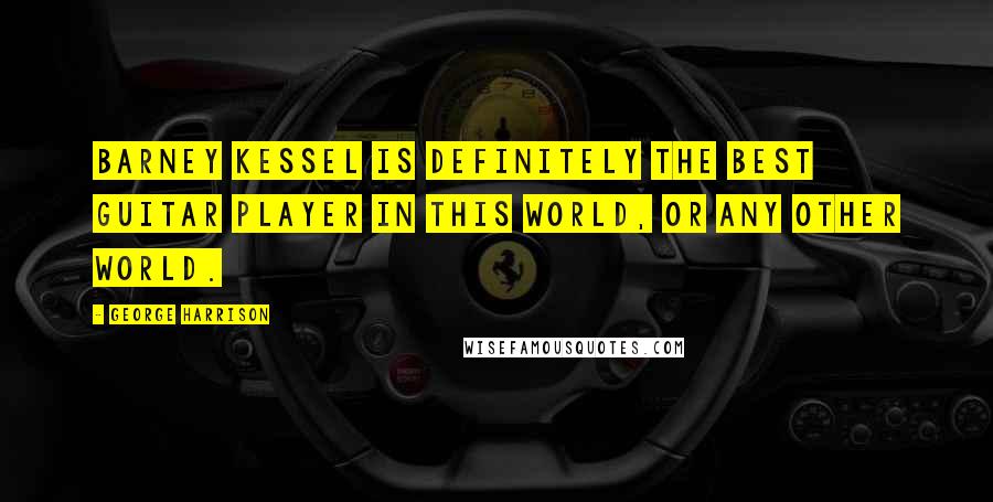 George Harrison Quotes: Barney Kessel is definitely the best guitar player in this world, or any other world.