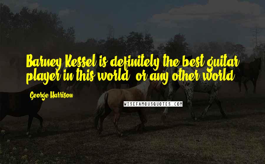 George Harrison Quotes: Barney Kessel is definitely the best guitar player in this world, or any other world.