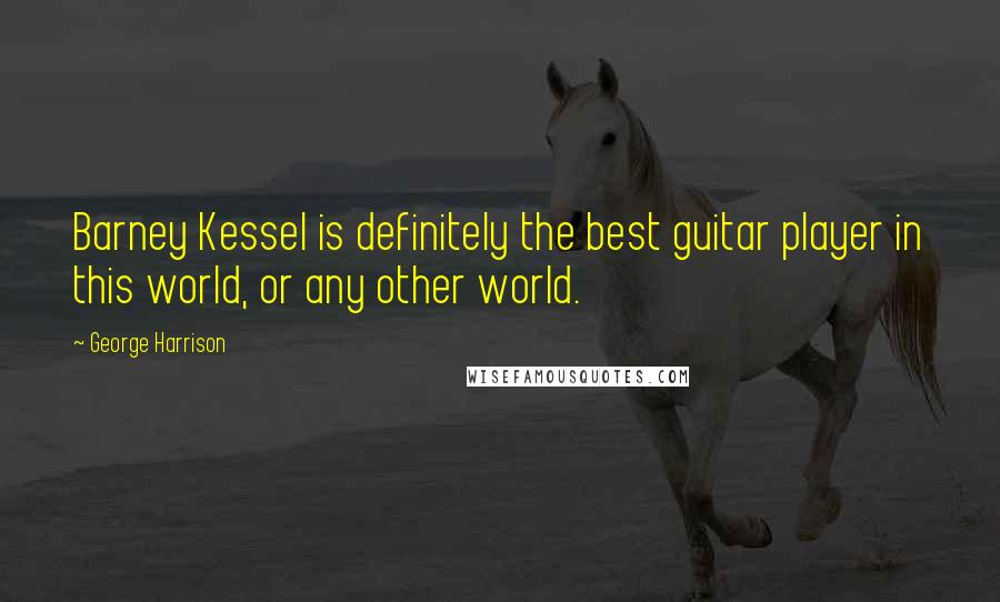 George Harrison Quotes: Barney Kessel is definitely the best guitar player in this world, or any other world.