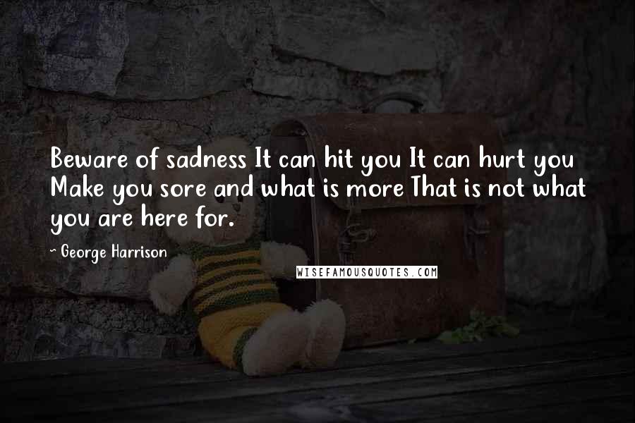 George Harrison Quotes: Beware of sadness It can hit you It can hurt you Make you sore and what is more That is not what you are here for.