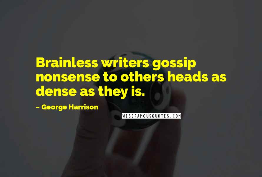 George Harrison Quotes: Brainless writers gossip nonsense to others heads as dense as they is.