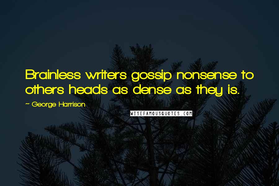 George Harrison Quotes: Brainless writers gossip nonsense to others heads as dense as they is.