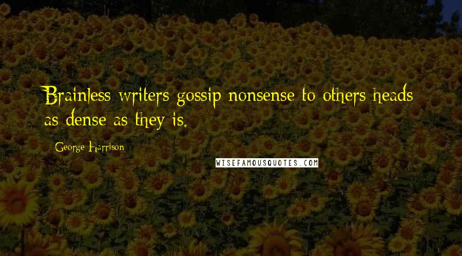 George Harrison Quotes: Brainless writers gossip nonsense to others heads as dense as they is.