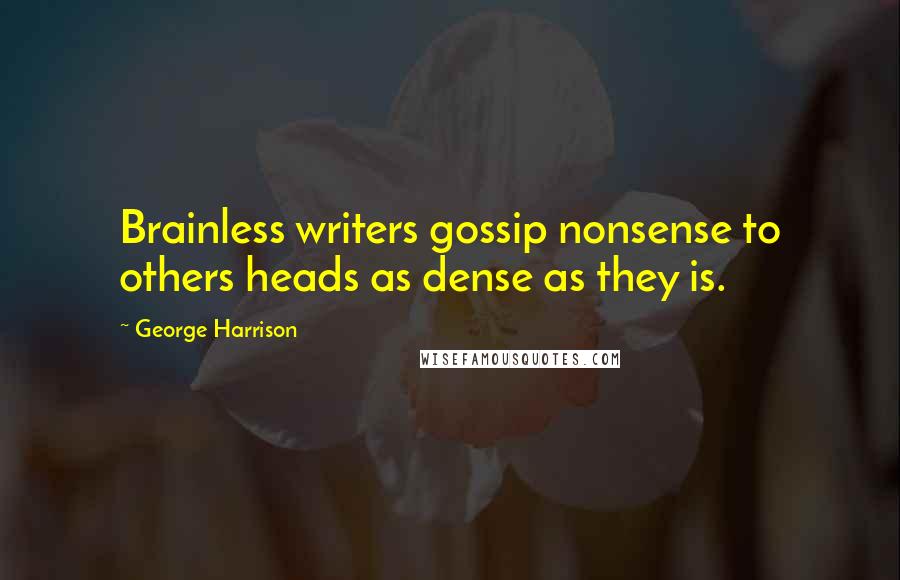 George Harrison Quotes: Brainless writers gossip nonsense to others heads as dense as they is.